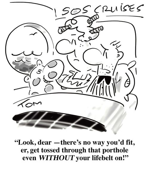'Look dear, there's no way you'd fit, er, get tossed through that porthole even WITHOUT your lifebelt on!'