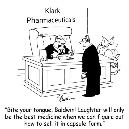 'Bite your tongue, Baldwin! Laughter will only be the best medicine when we figure out how to sell it in capsule form.'