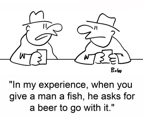 'In my experience, when you give a man a fish, he asks for a beer to go with it.'