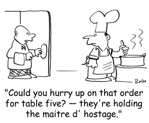 'Could you hurry up on that order for table five? -- they're holding the maitre d' hostage.'