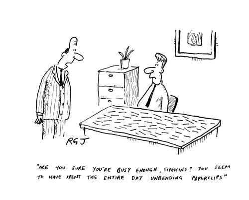 'Are you sure you're busy enough Simkins? You seem to have spent the entire day unbending paperclips.'