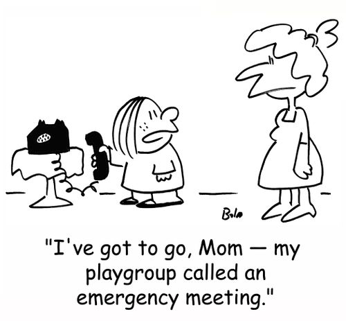 'I've got to go, Mom -- my playgroup called an emergency meeting.'