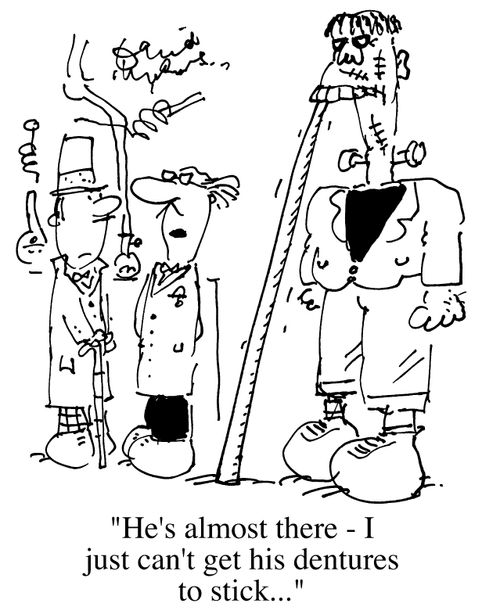 "He's almost there, I just can't get his dentures to stick.."
