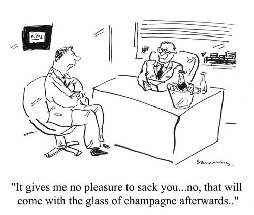 'It gives me no pleasure to sack you...no, that will come with the glass of champagne afterwards...'