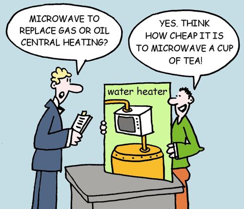 "Microwave to replace gas or oil central heating?"  "Yes.  Think how cheap it is to microwave a cup of tea!"