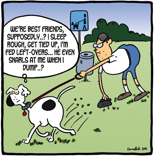 'We're best friends, supposedly. . .? I sleep rough, get tied up, I'm fed left-overs. . . He even snarls at me when I dump. . .?'