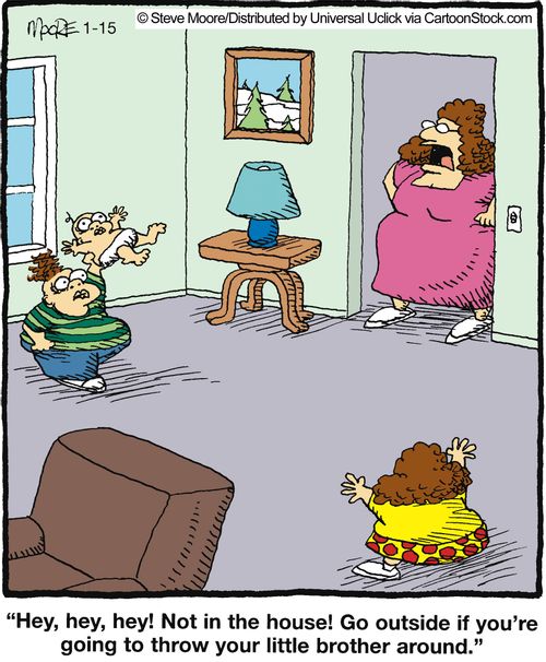 'hey, hey, hey! Not in the house! Go outside if you're going to throw your little brother around!'