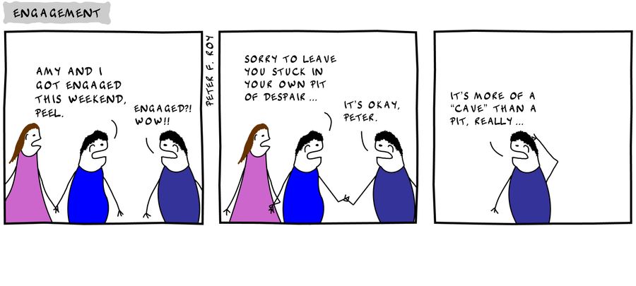 'Amy and I got engaged this weekend, Peel.' - 'Engaged Wow' - 'Sorry to leave you stuck in your own pit of despair...' - 'It's okay, Peter.' - 'It's more of a 'cave' than a pit, really...'