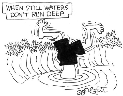 When still waters don't run deep.
