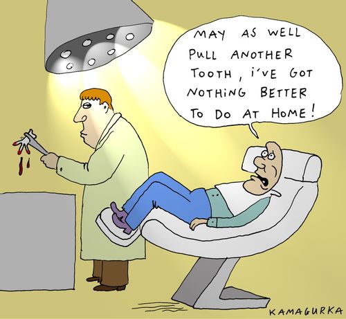 'May as well pull another tooth, I've got nothing better to do at home!'