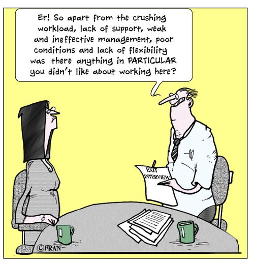 'Er! So apart from the crushing workload, lack of support, weak and ineffective management, poor conditions and lack of flexibility was there anything in PARTICULAR you didn't like about working here?'
