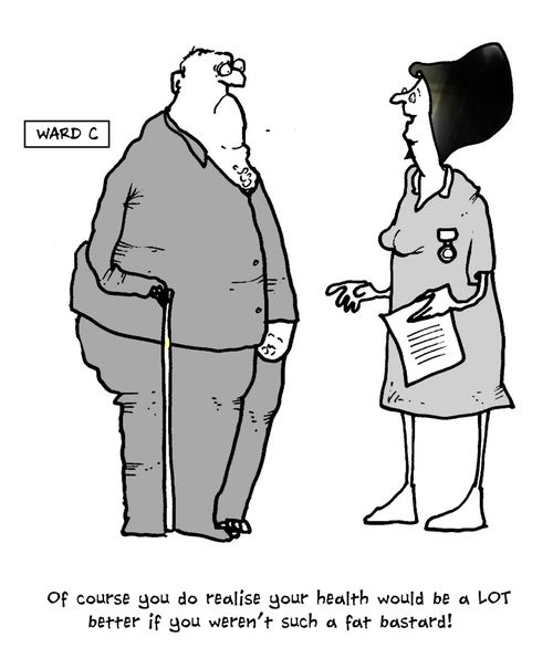 'Of course you do realise your health would be a LOT better if you weren't such a fat bastard!'