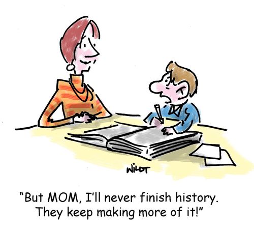 But MOM, I'll never finish history. They keeping making more of it.
