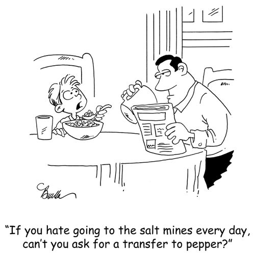 'If you hate going to the salt mines every day, can't you ask for a transfer to pepper?'