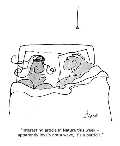 'Interesting article in Nature this week - apparently love's not a wave, it's a particle.'
