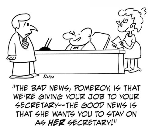 'The bad news, Pomeroy, is tht we're giving your job to your secretary -- the good news is that she wants you to stay on as her secretary!'