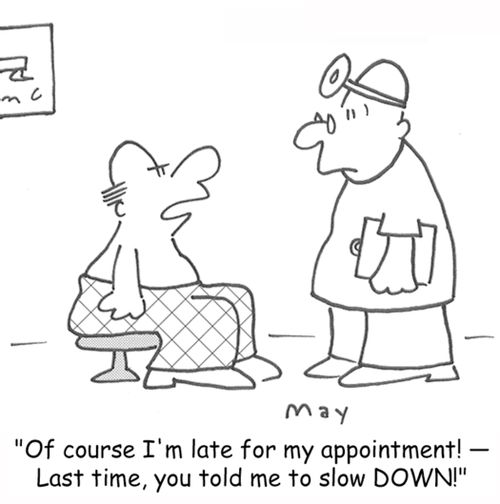 'Of course I'm late for my appointment! -- Last time, you told me to slow DOWN!'