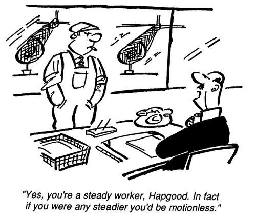 Your a steady worker. In fact you're motionless.