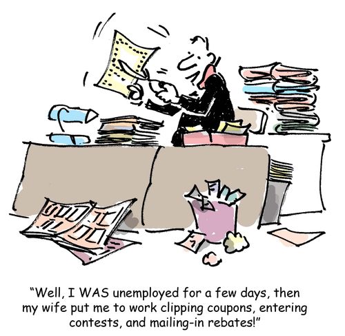 I was unemployed for a few days, then my wife put me to work clipping coupons, entering contests and mailing-in rebates!