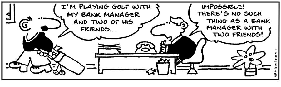 I'm playing golf with my bank manager and two of his friends. Impossible! There's no such thing as a bank manager with two friends!