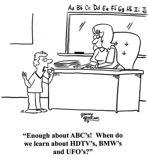 Young student to teacher: 'Enough about the ABC's! When do we learn about HDTV's, BMW's and UFO's?'