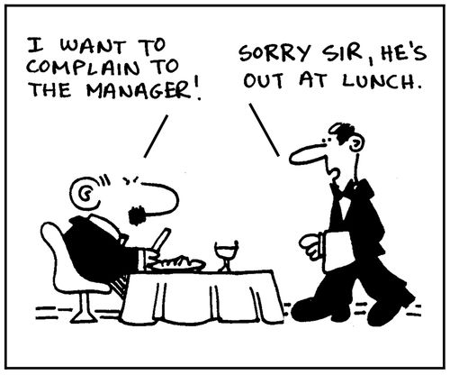 'I want to complain to the manager.' - 'Sorry sir, he's out at lunch.'