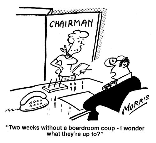 'Two weeks without a boardroom coup - I wonder what they're up to?'