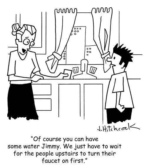 'Of course you can have some water Jimmy. We just have to wait for the people upstairs to turn their faucet on first.'