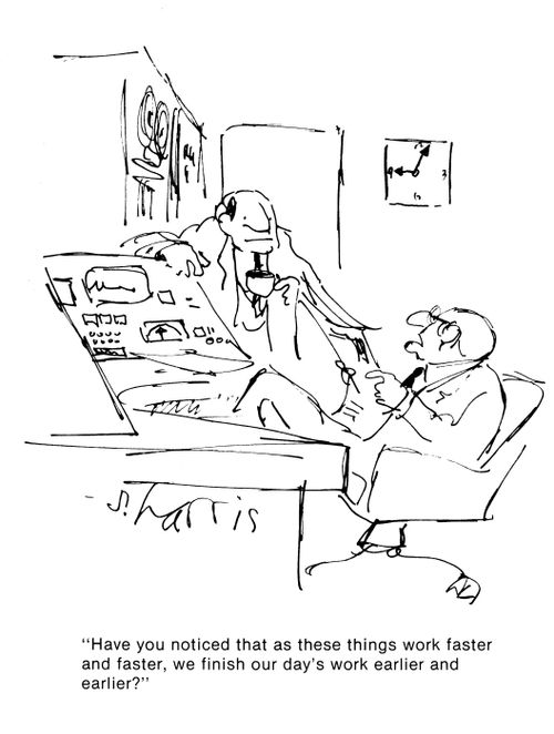 'Have you noticed that as these things work faster and faster, we finish our day's work earlier and earlier?'