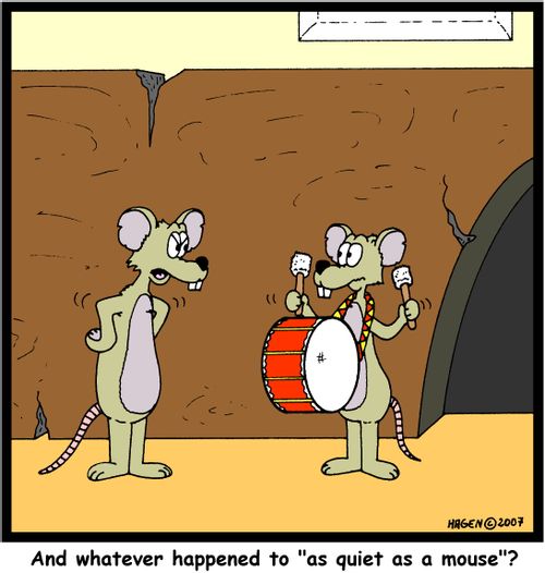 'And whatever happened to 'as quiet as a mouse'?'