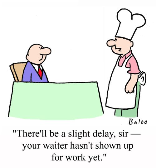 'There'll be a slight delay, sir - Your waiter hasn't shown up for work yet.'