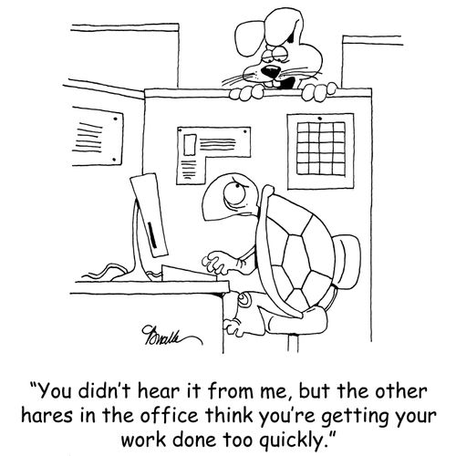 You didn't hear it from me, but the other hares in the office think you're getting your work done too quickly.