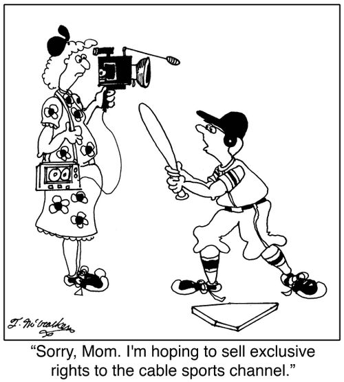 Sorry, Mom. I'm hoping to sell exclusive rights to the cable sports channel.