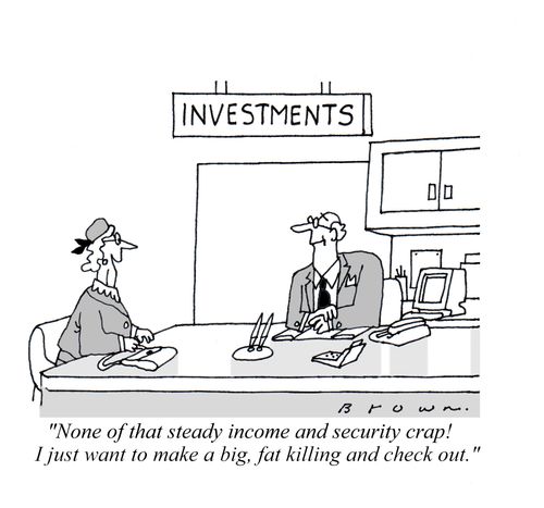"None of that steady income and security crap! I just want to make a big, fat killing and check out."