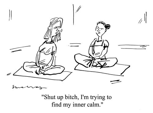 'Shut up bitch, I'm trying to find my inner calm.'