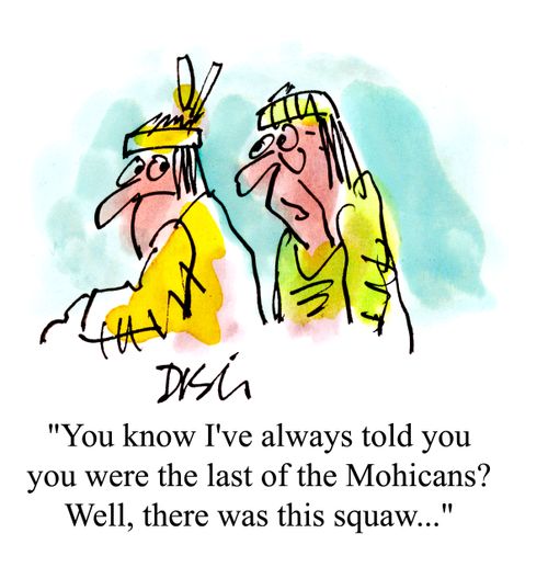 'You know I've always told you you were the last of the Mohicans? Well, there was this sqaw...'