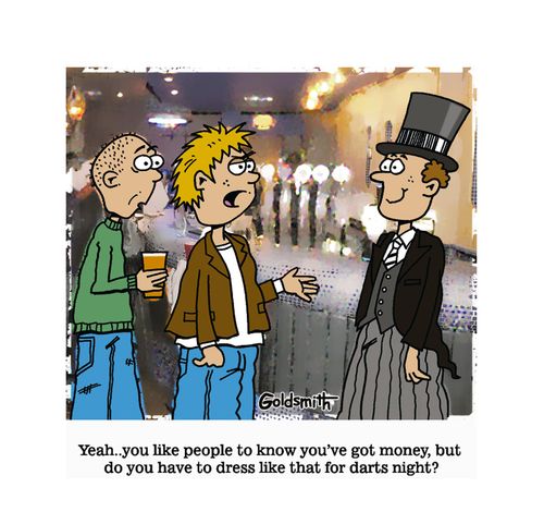"Yeah.. you like people to know you've got money, but do you have to dress like that for darts night?"