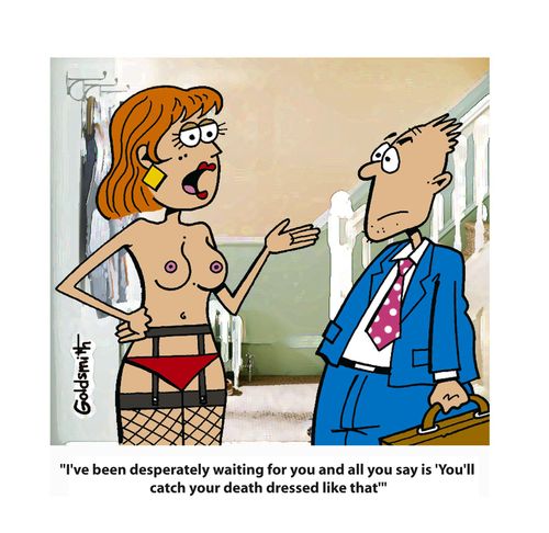 'I've been desperately waiting for you and all you say is 'You'll catch your death dressed like that'.'
