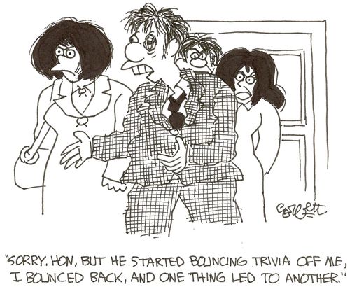 'Sorry, Hon, but he started bouncing trivia off me, I bouncrd back, and one thing led to another.'