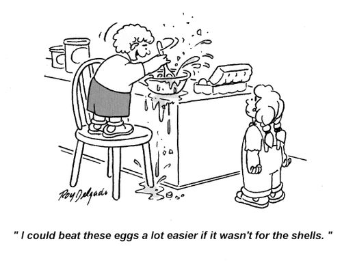 'I could beat these eggs a lot easier if it wasn't for the shells.'