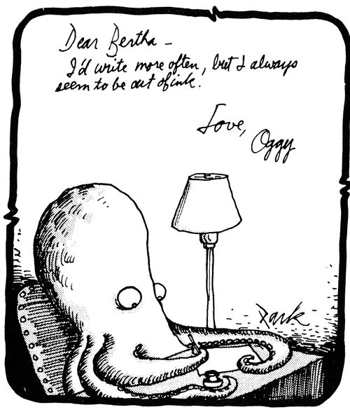 Dear Bertha -  I'd write more often, but I always seem to be out of ink!  Love, Oggy