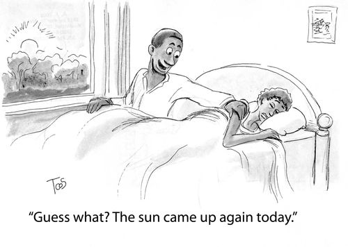 'Guess what? The sun came up again today.'