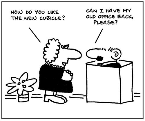'How do you like the new cubicle?' - 'Can I have my old office back please.'