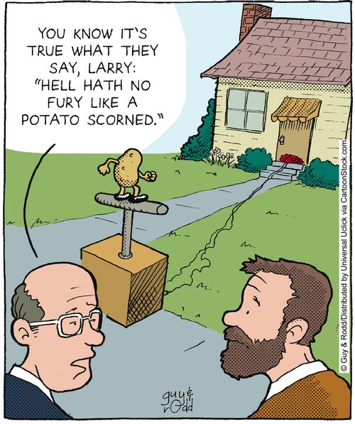 'You know it's true what they say, Larry: Hell hath no fury like a potato scorned.'