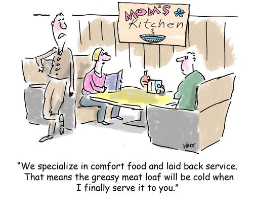 'We specialize in comfort food and laid back service. That means the greasy meat loaf will be cold when I finally serve it to you.'