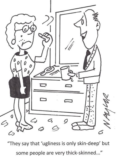 'The say that 'ugliness is only skin-deep' but some people are very thick-skinned...'