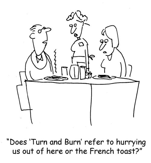 'Does 'Turn and Burn' refer to hurrying us out of here or the French toast?'