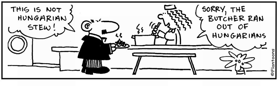 'This is not Hungarian stew.' 'We ran out of Hungarians.'