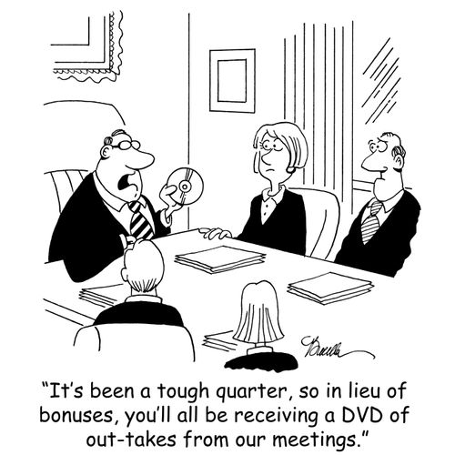 'It's been a tough quarter, so in lieu of bonuses, you'll all be receiving a DVD of out-takes from our meetings.'