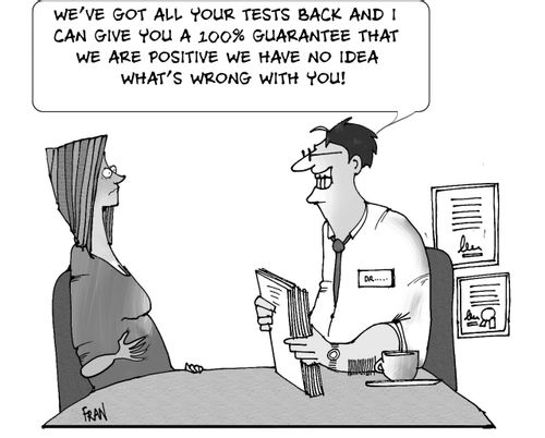 We've got all your tests back and I can give you a 100 guarantee that we are positive we have no idea what's wrong with you!